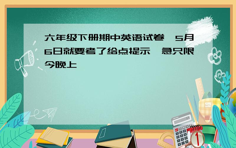 六年级下册期中英语试卷,5月6日就要考了给点提示,急只限今晚上