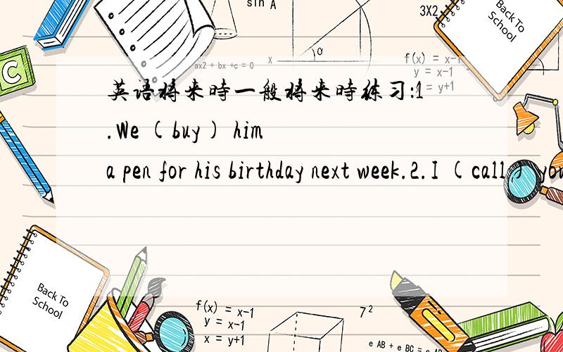 英语将来时一般将来时练习：1.We (buy) him a pen for his birthday next week.2.I (call) you when I get there.3.Linda (not eat)chocolates any more.4.I (begin)to play computer games?5.If it is sunny tomorrow,we (have)a picnic outside.6.I (tel