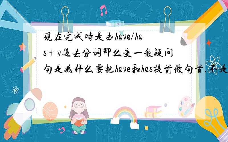 现在完成时是由have/has+v过去分词那么变一般疑问句是为什么要把have和has提前做句首.不是说陈述句便一般疑问句时,有be动词提前,没有时加助动词do或does吗?