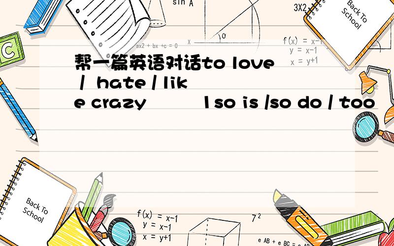 帮一篇英语对话to love /  hate / like crazy         1so is /so do / too         2have you been to / since/  for        3annoys  /  when do you get angry/  happy       4对话文里都要进入上面这个词最好按照顺序1,2,3,4,写A: HIB: