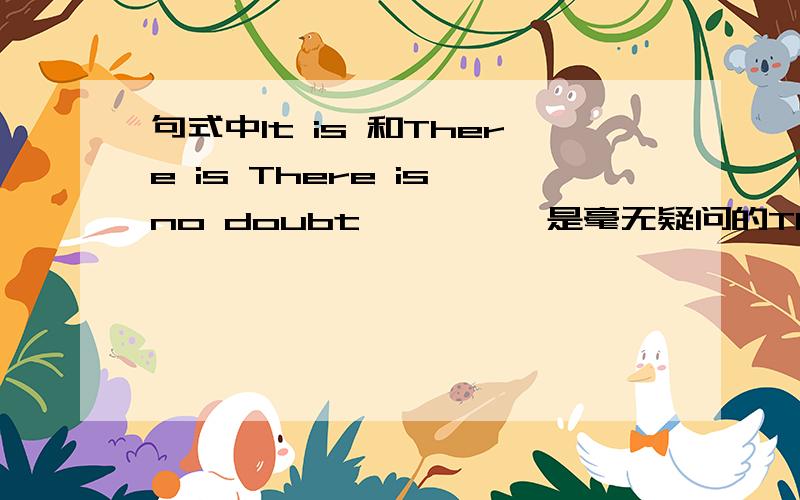 句式中It is 和There is There is no doubt …… ……是毫无疑问的There is no need …… ……没有必要There is no point …… ……没有意义It is no wonder …… 难怪……It is no wonder …… ……绝不什么情况下用T