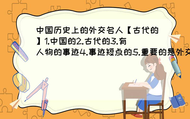 中国历史上的外交名人【古代的】1.中国的2.古代的3.有人物的事迹4.事迹短点的5.重要的是外交方面的【事迹长点也无所谓】