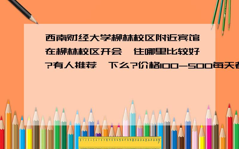 西南财经大学柳林校区附近宾馆在柳林校区开会,住哪里比较好?有人推荐一下么?价格100-500每天都能接受.还有,柳林校区在成都哪里啊?离市中心远么?