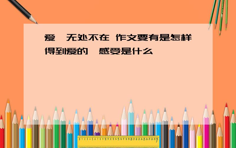 爱,无处不在 作文要有是怎样得到爱的,感受是什么,