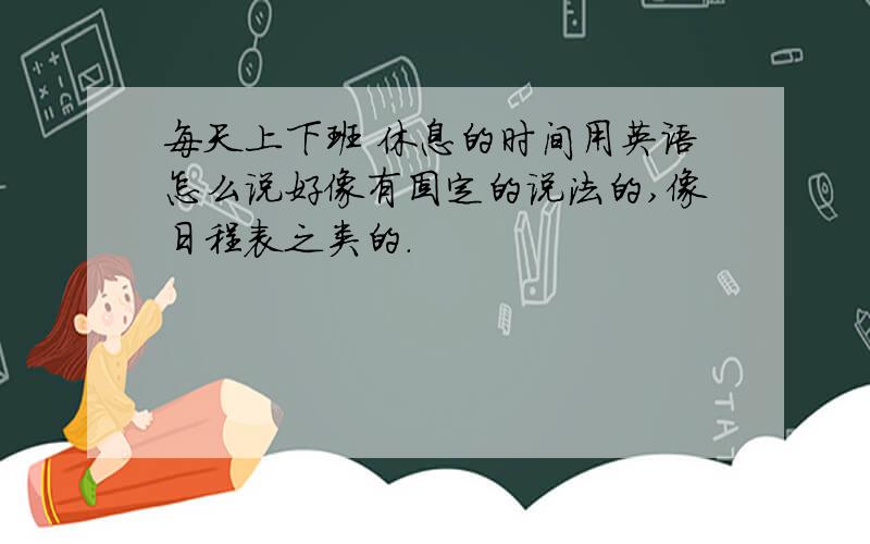 每天上下班 休息的时间用英语怎么说好像有固定的说法的,像日程表之类的.