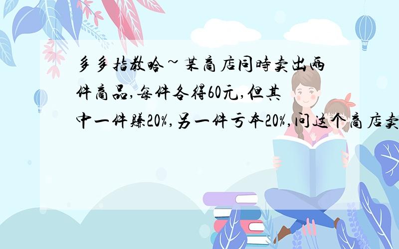 多多指教哈~某商店同时卖出两件商品,每件各得60元,但其中一件赚20%,另一件亏本20%,问这个商店卖出这两件商品是赚钱还是亏本?