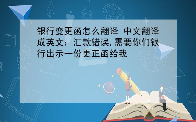 银行变更函怎么翻译 中文翻译成英文：汇款错误,需要你们银行出示一份更正函给我