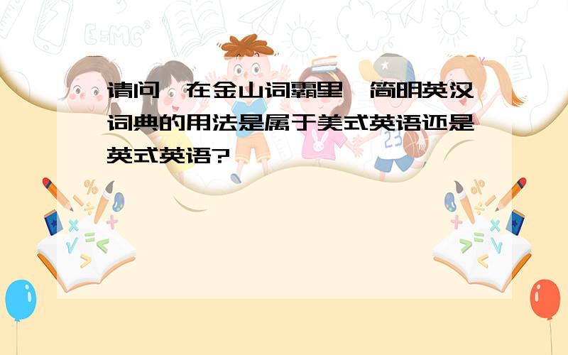 请问,在金山词霸里,简明英汉词典的用法是属于美式英语还是英式英语?