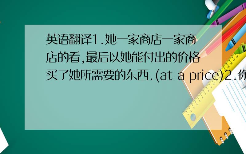 英语翻译1.她一家商店一家商店的看,最后以她能付出的价格买了她所需要的东西.(at a price)2.你永远应该以搞好你的工作为目的.(aim at)