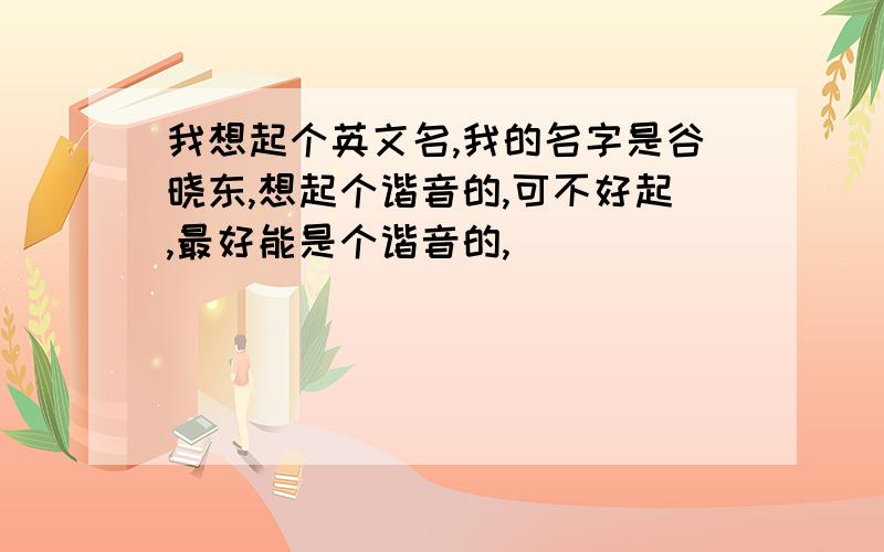 我想起个英文名,我的名字是谷晓东,想起个谐音的,可不好起,最好能是个谐音的,