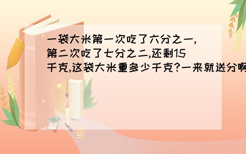 一袋大米第一次吃了六分之一,第二次吃了七分之二,还剩15千克,这袋大米重多少千克?一来就送分啊