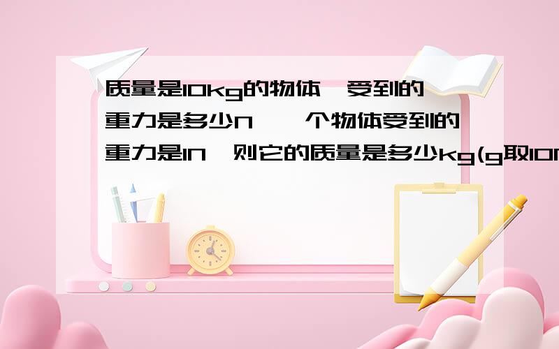 质量是10kg的物体,受到的重力是多少N,一个物体受到的重力是1N,则它的质量是多少kg(g取10N/kg)还有一题当你站在水平地面时,你会受到哪些力的作用?请分别指出这些力的施力物体。