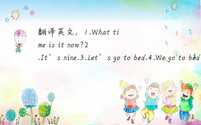 翻译英文：1.What time is it now?2.It’s nine.3.Let’s go to bed.4.We go to bed at nine.