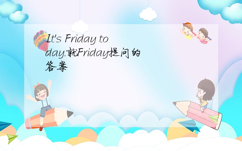 It's Friday today.就Friday提问的答案