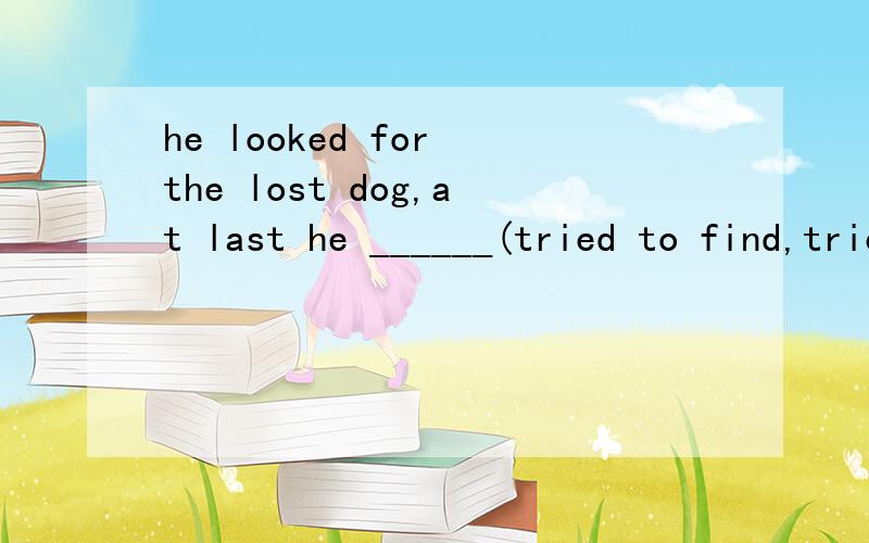 he looked for the lost dog,at last he ______(tried to find,tried finding,managed to find) it in