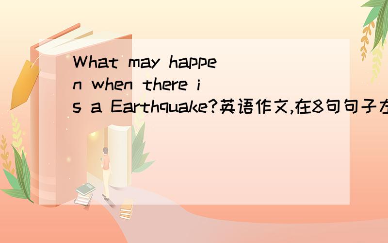 What may happen when there is a Earthquake?英语作文,在8句句子左右,不少于6句!