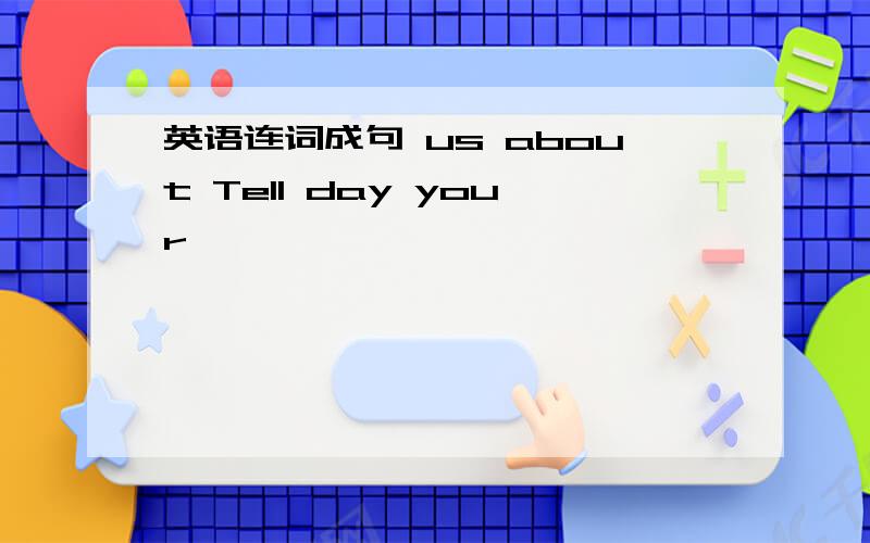 英语连词成句 us about Tell day your