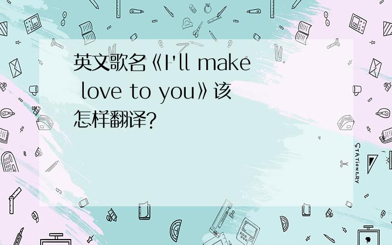 英文歌名《I'll make love to you》该怎样翻译?