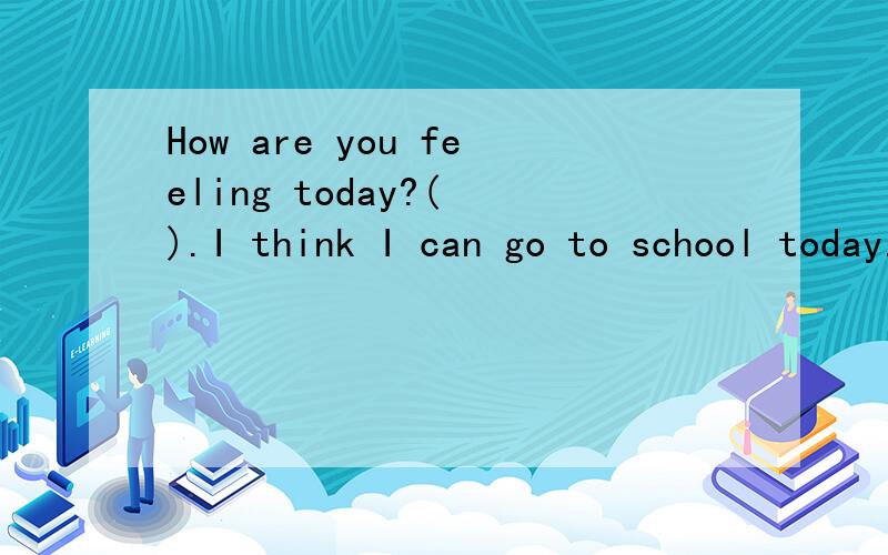 How are you feeling today?( ).I think I can go to school today.填空