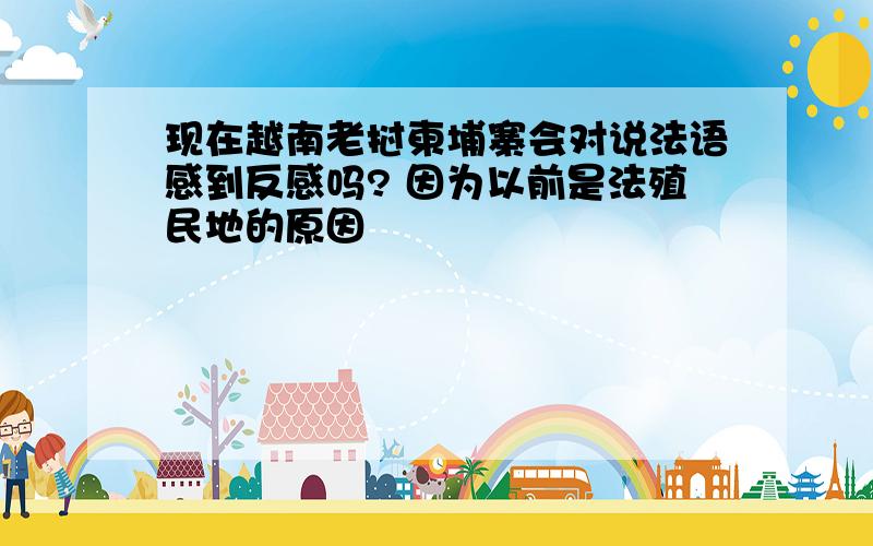 现在越南老挝柬埔寨会对说法语感到反感吗? 因为以前是法殖民地的原因