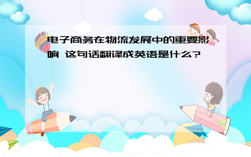 电子商务在物流发展中的重要影响 这句话翻译成英语是什么?