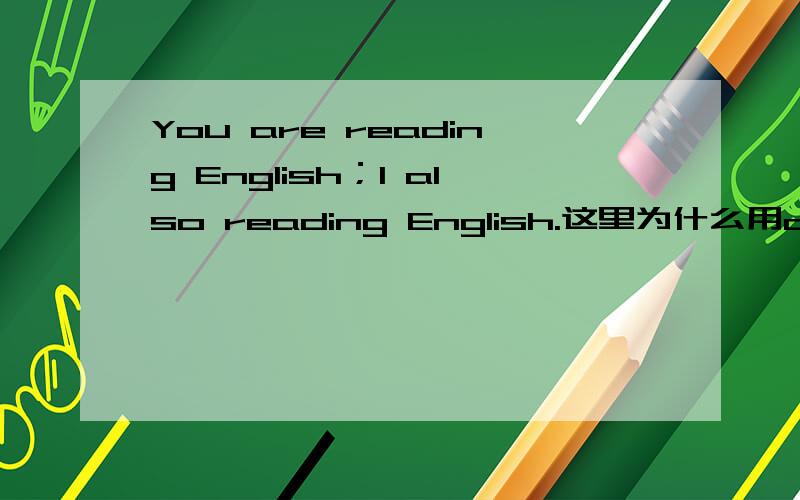 You are reading English；I also reading English.这里为什么用also?