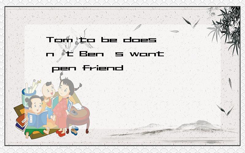 Tom to be doesn't Ben's want pen friend