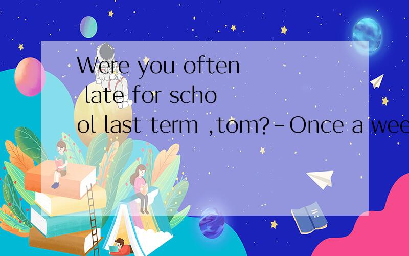 Were you often late for school last term ,tom?-Once a week ,at least.