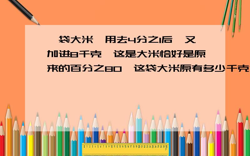 一袋大米,用去4分之1后,又加进8千克,这是大米恰好是原来的百分之80,这袋大米原有多少千克为什么有的是400有的是 160