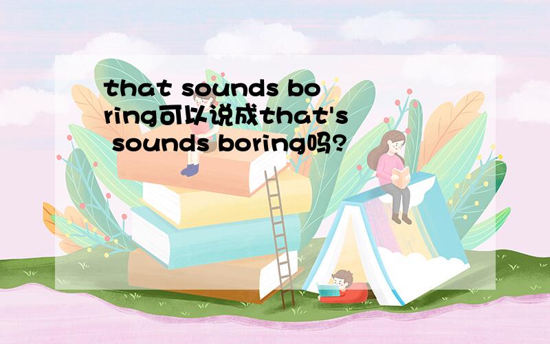 that sounds boring可以说成that's sounds boring吗?