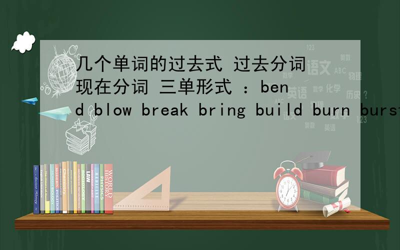 几个单词的过去式 过去分词 现在分词 三单形式 ：bend blow break bring build burn burst buycan catch choose come cost cut deal dig do draw dream drink drive eat fall feed fight find fly forget freeze fix mix play