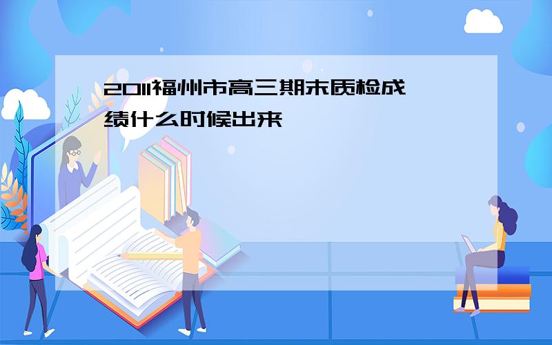 2011福州市高三期末质检成绩什么时候出来