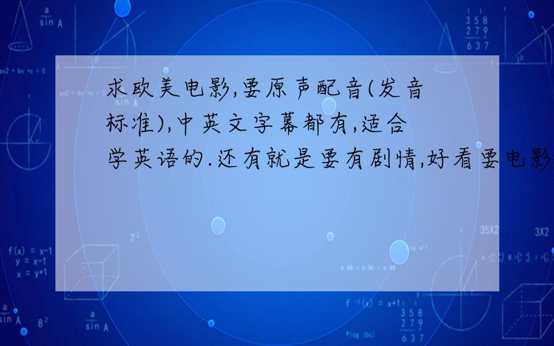 求欧美电影,要原声配音(发音标准),中英文字幕都有,适合学英语的.还有就是要有剧情,好看要电影 ,一定要有中英文字幕