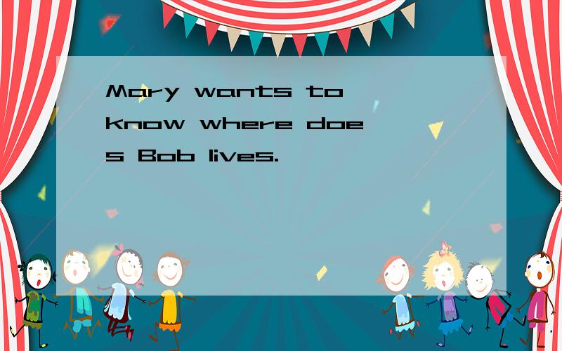 Mary wants to know where does Bob lives.