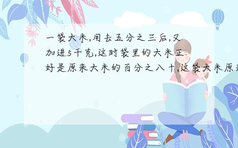 一袋大米,用去五分之三后,又加进5千克,这时袋里的大米正好是原来大米的百分之八十,这袋大米原来有多少