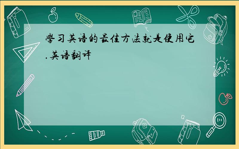 学习英语的最佳方法就是使用它.英语翻译