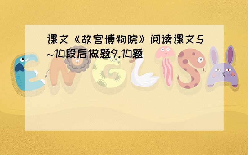 课文《故宫博物院》阅读课文5~10段后做题9.10题