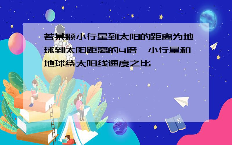 若某颗小行星到太阳的距离为地球到太阳距离的4倍,小行星和地球绕太阳线速度之比