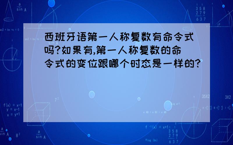 西班牙语第一人称复数有命令式吗?如果有,第一人称复数的命令式的变位跟哪个时态是一样的?