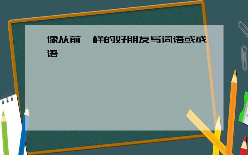 像从前一样的好朋友写词语或成语