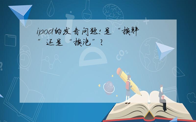 ipod的发音问题!是“挨胖”还是“挨泡”?