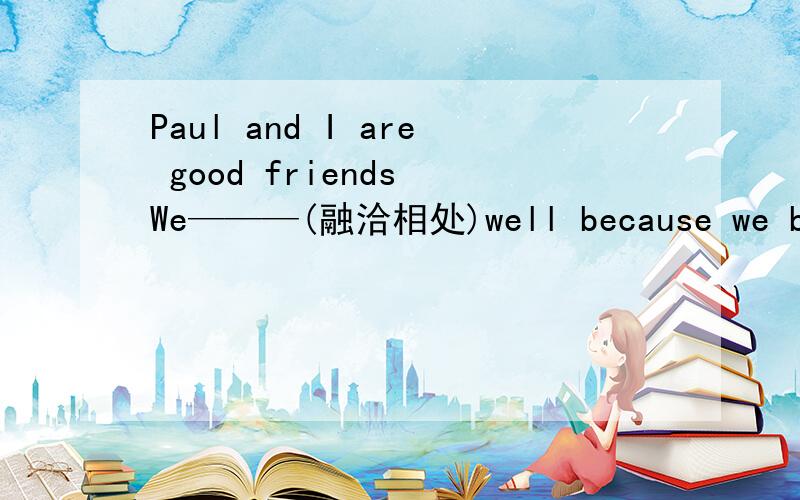 Paul and I are good friends We———(融洽相处)well because we both like sports