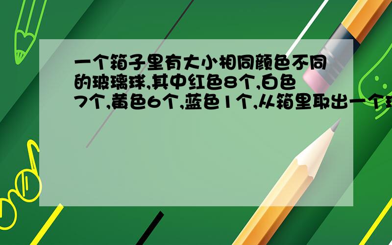 一个箱子里有大小相同颜色不同的玻璃球,其中红色8个,白色7个,黄色6个,蓝色1个,从箱里取出一个球,可能有（　　　　）种结果,一次至少要取出（　　　）个球,才能保证有3个是相同颜色的?