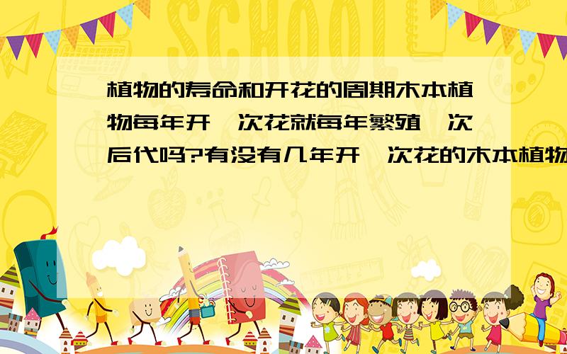 植物的寿命和开花的周期木本植物每年开一次花就每年繁殖一次后代吗?有没有几年开一次花的木本植物?草本植物是不是一年生的就繁殖一次后代,多年生的每年开一次花繁殖一次后代?植物一