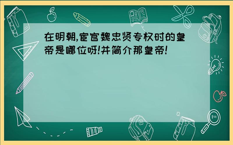 在明朝,宦官魏忠贤专权时的皇帝是哪位呀!并简介那皇帝!