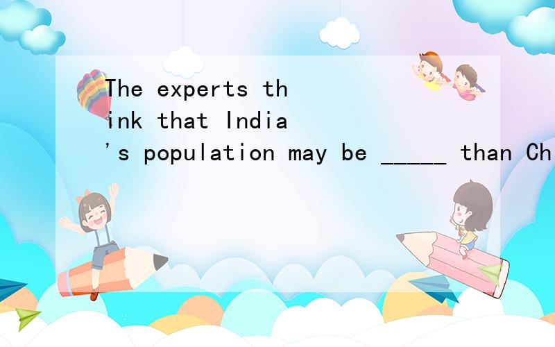 The experts think that India's population may be _____ than China's_____2020A.much;byB.more;inC.larger;byD.larger;on