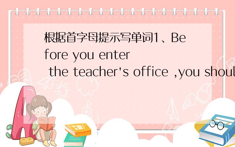 根据首字母提示写单词1、Before you enter the teacher's office ,you should k_____ on the door first.2、Bill Gates is a very r____ man in the world.He has billions of dollar3、Mr.Gao is eighty years old,but he has some m_____ ideas.4、Yan