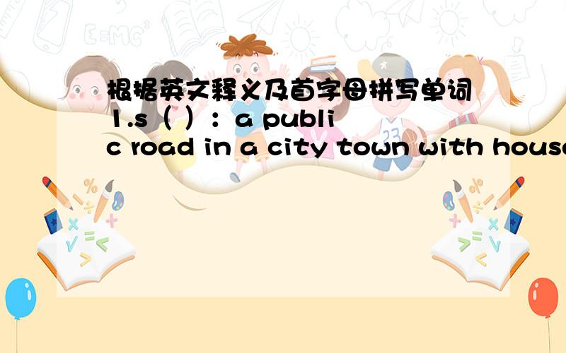 根据英文释义及首字母拼写单词1.s（ ）：a public road in a city town with houses shops etc.on one side both sides.2.e( ):to walk do spts etc.to stay healthy become stronger.