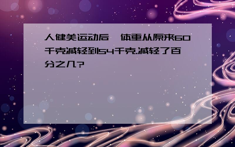 人健美运动后,体重从原来60千克减轻到54千克.减轻了百分之几?