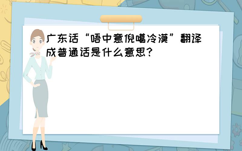 广东话“唔中意倪噶冷漠”翻译成普通话是什么意思?